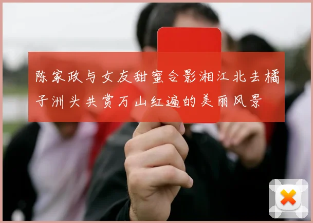 陈家政与女友甜蜜合影湘江北去橘子洲头共赏万山红遍的美丽风景
