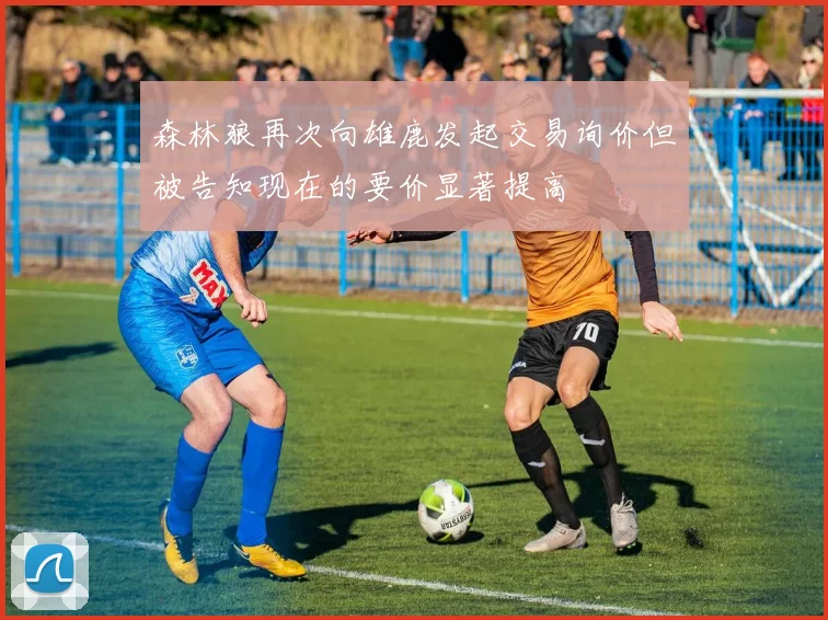 森林狼再次向雄鹿发起交易询价但被告知现在的要价显著提高