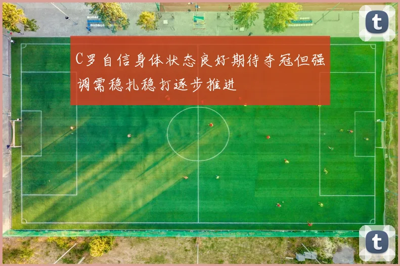 C罗自信身体状态良好期待夺冠但强调需稳扎稳打逐步推进