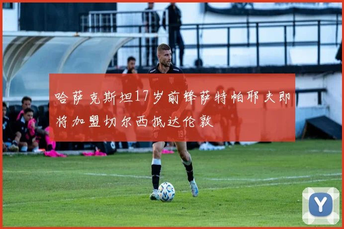哈萨克斯坦17岁前锋萨特帕耶夫即将加盟切尔西抵达伦敦
