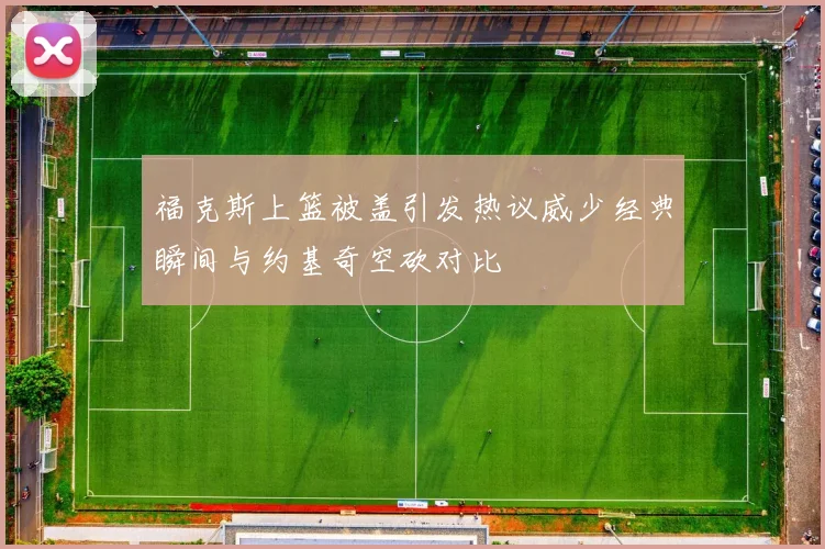福克斯上篮被盖引发热议威少经典瞬间与约基奇空砍对比