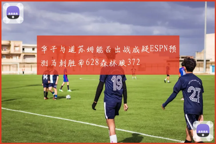 华子与道苏姆能否出战成疑ESPN预测马刺胜率628森林狼372