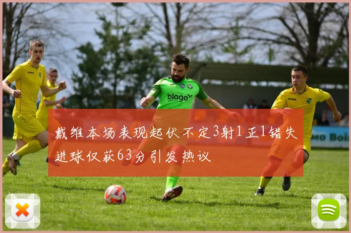 戴维本场表现起伏不定3射1正1错失进球仅获63分引发热议