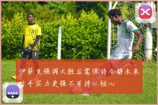 伊萨克强调大胜后需保持冷静未来对手实力更强不可掉以轻心