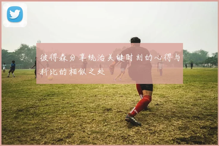 彼得森分享统治关键时刻的心得与科比的相似之处