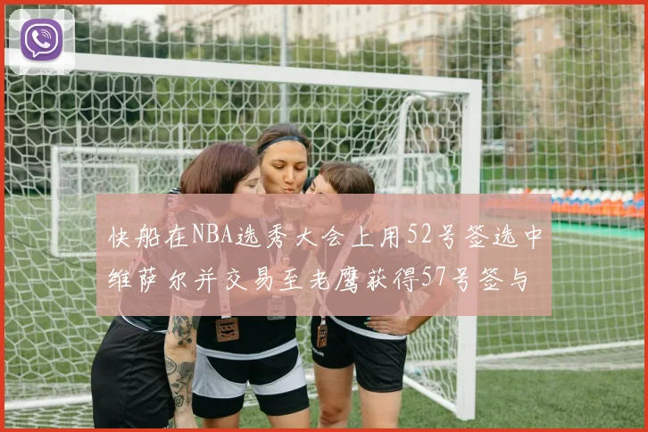 快船在NBA选秀大会上用52号签选中维萨尔并交易至老鹰获得57号签与现金补偿