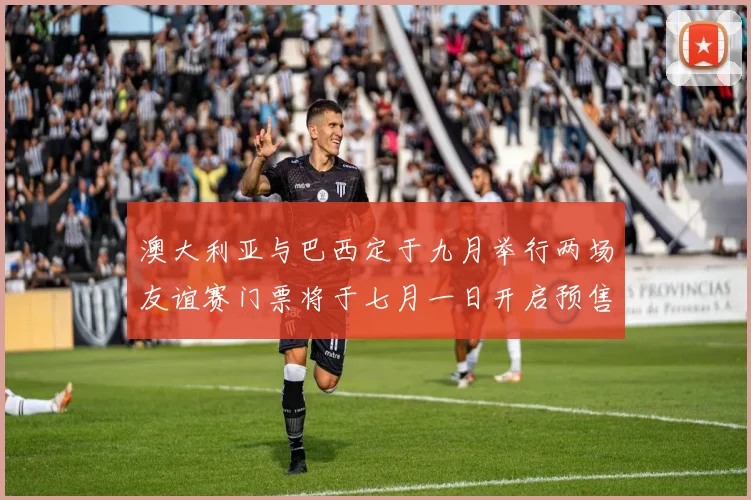 澳大利亚与巴西定于九月举行两场友谊赛门票将于七月一日开启预售