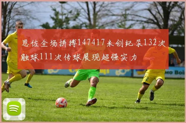 恩佐全场拼搏147417米创纪录132次触球111次传球展现超强实力