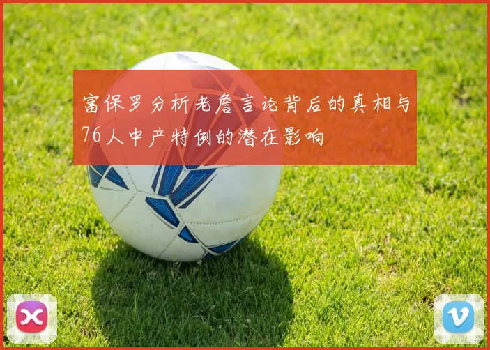 富保罗分析老詹言论背后的真相与76人中产特例的潜在影响