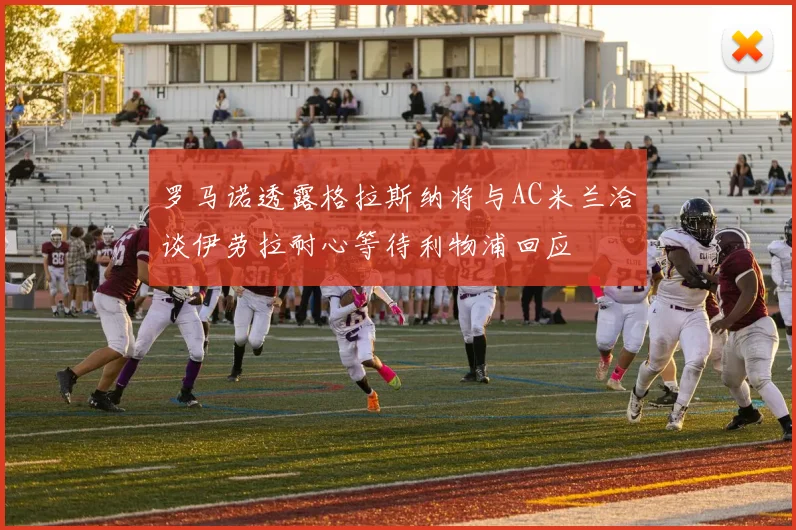 罗马诺透露格拉斯纳将与AC米兰洽谈伊劳拉耐心等待利物浦回应
