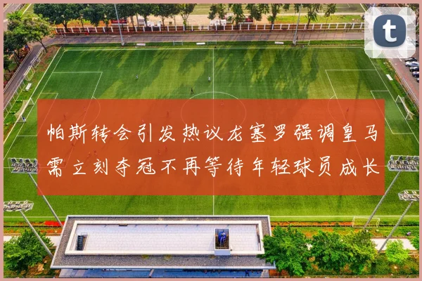 帕斯转会引发热议龙塞罗强调皇马需立刻夺冠不再等待年轻球员成长