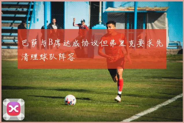 巴萨与B席达成协议但弗里克要求先清理球队阵容
