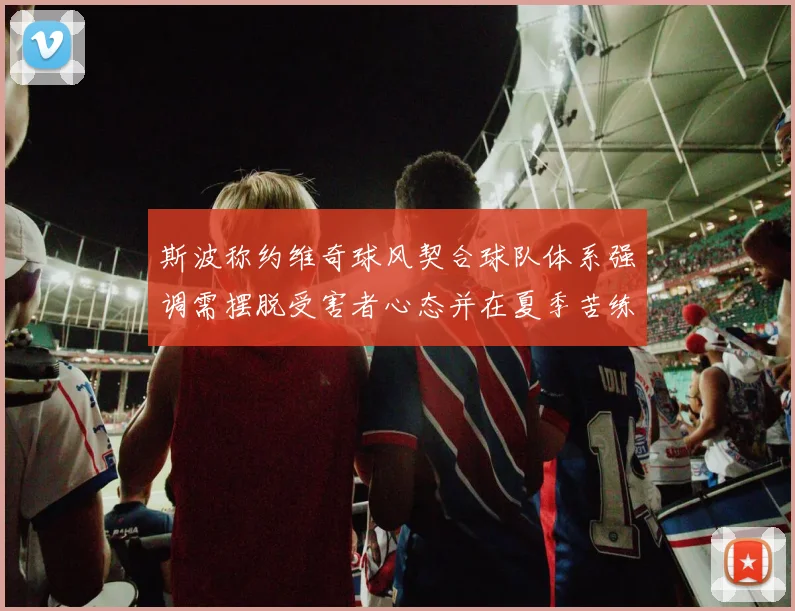 斯波称约维奇球风契合球队体系强调需摆脱受害者心态并在夏季苦练