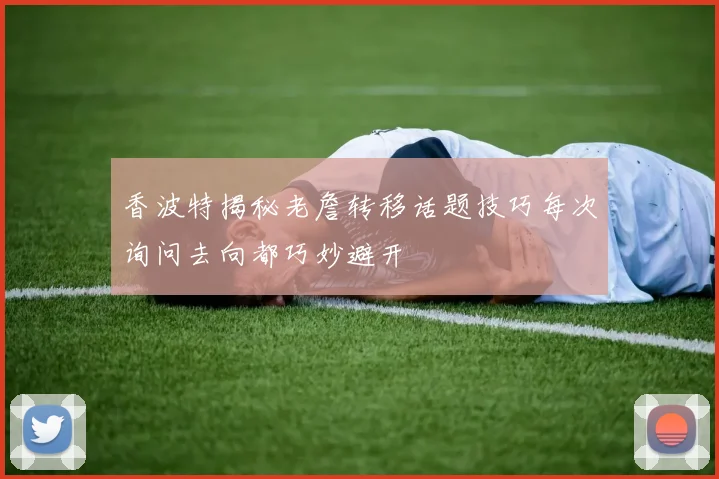 香波特揭秘老詹转移话题技巧每次询问去向都巧妙避开