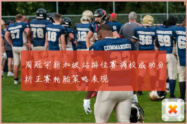 周冠宇新加坡站排位赛调校成功分析正赛轮胎策略表现