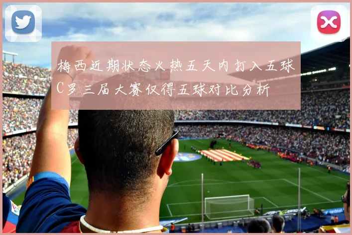 梅西近期状态火热五天内打入五球C罗三届大赛仅得五球对比分析