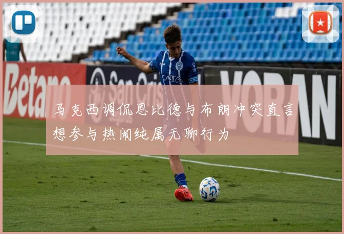 马克西调侃恩比德与布朗冲突直言想参与热闹纯属无聊行为