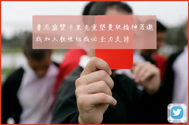鲁尼盛赞卡里克重塑曼联精神若邀我加入教练组我必全力支持
