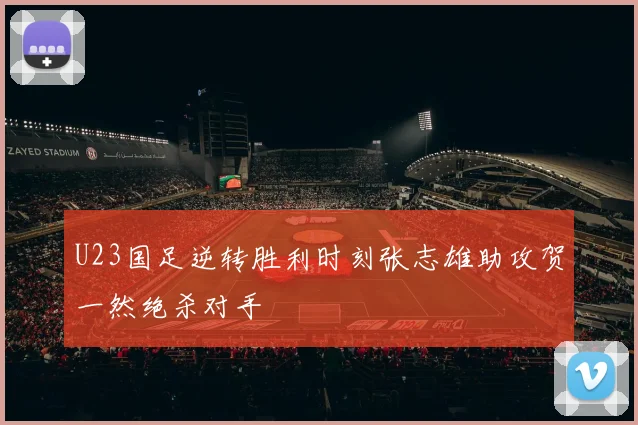 U23国足逆转胜利时刻张志雄助攻贺一然绝杀对手