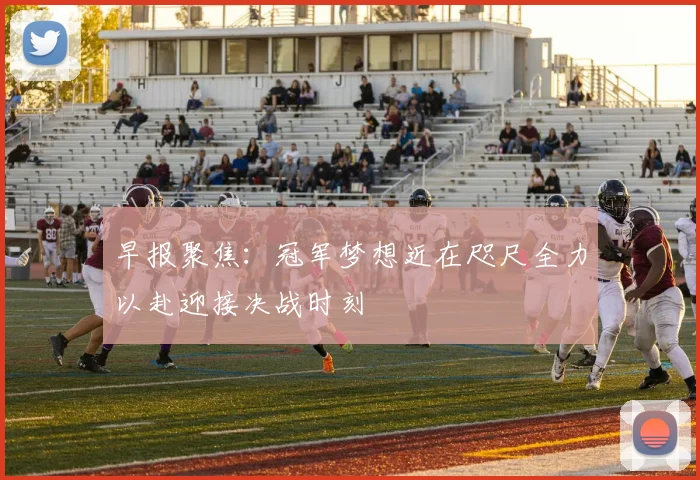 早报聚焦：冠军梦想近在咫尺全力以赴迎接决战时刻