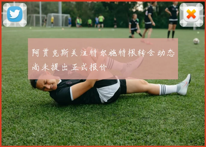 阿贾克斯关注特尔施特根转会动态尚未提出正式报价