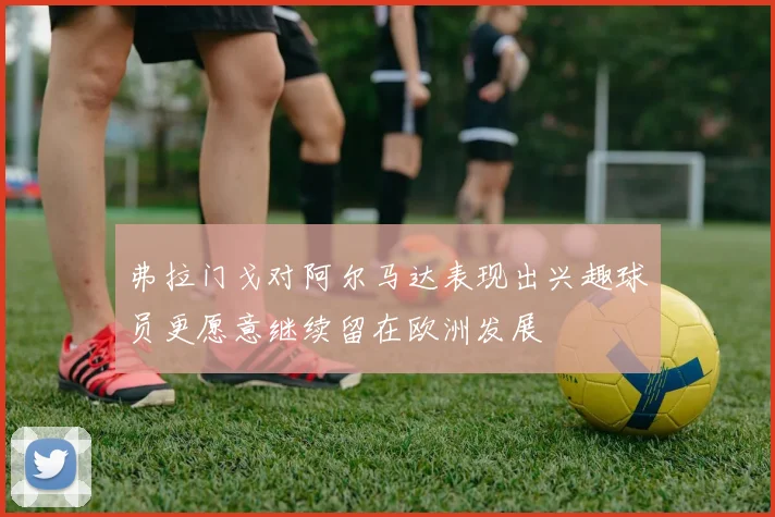 弗拉门戈对阿尔马达表现出兴趣球员更愿意继续留在欧洲发展