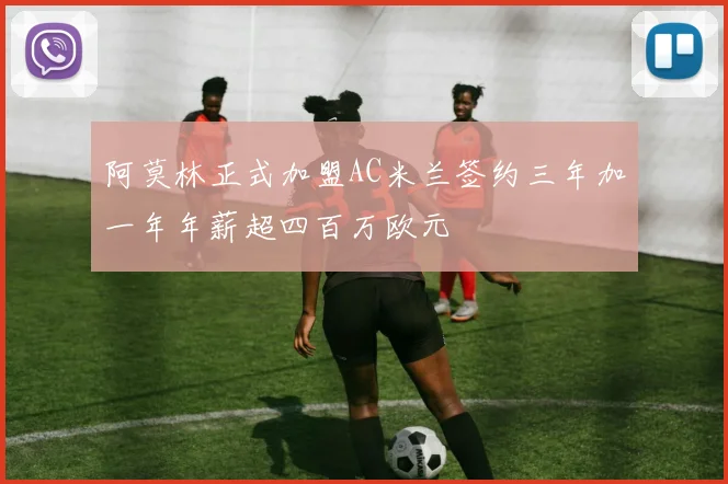 阿莫林正式加盟AC米兰签约三年加一年年薪超四百万欧元