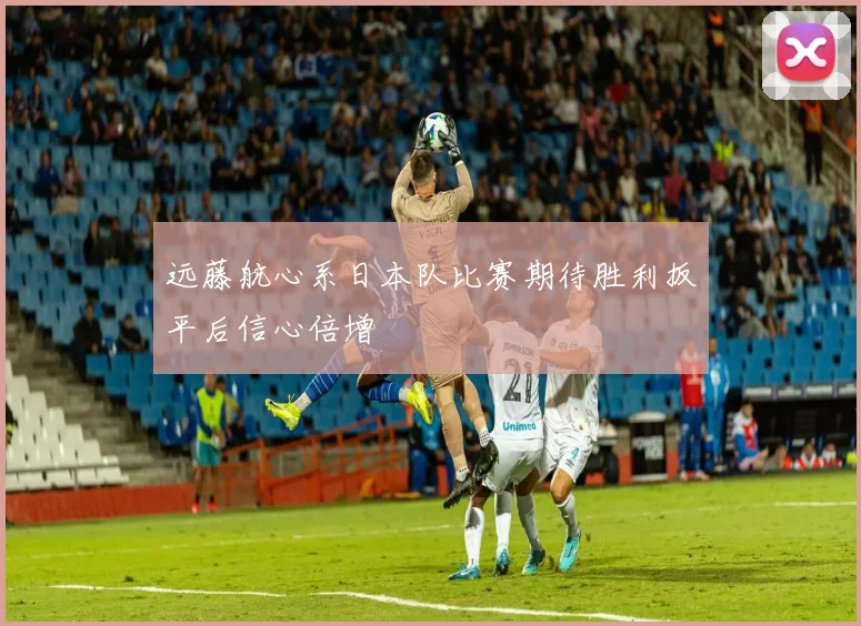 远藤航心系日本队比赛期待胜利扳平后信心倍增