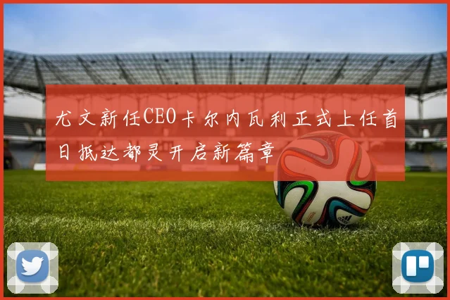 尤文新任CEO卡尔内瓦利正式上任首日抵达都灵开启新篇章
