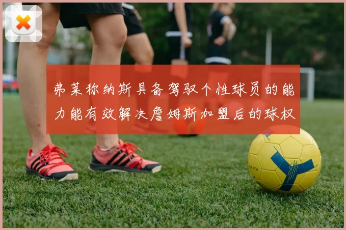 弗莱称纳斯具备驾驭个性球员的能力能有效解决詹姆斯加盟后的球权分配难题
