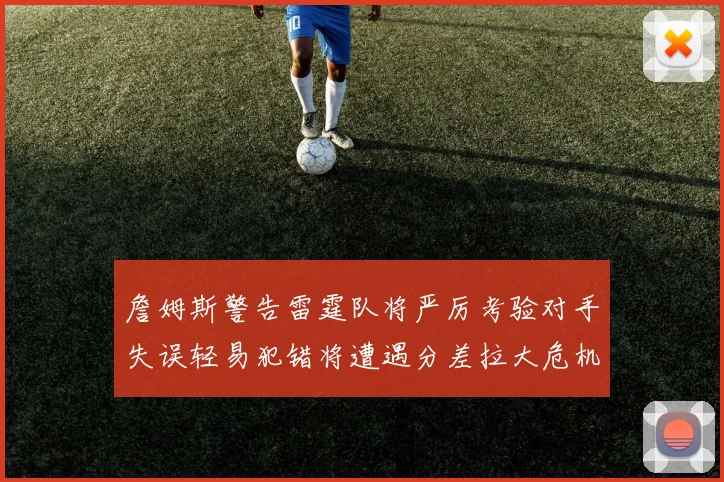 詹姆斯警告雷霆队将严厉考验对手失误轻易犯错将遭遇分差拉大危机