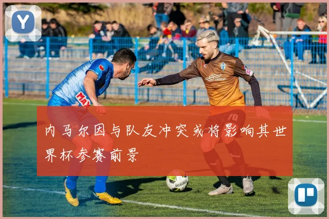 内马尔因与队友冲突或将影响其世界杯参赛前景