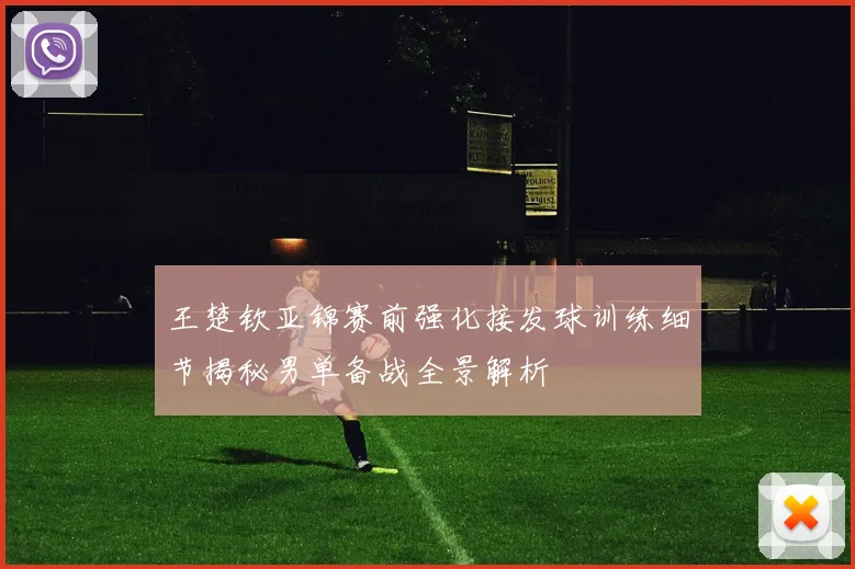 王楚钦亚锦赛前强化接发球训练细节揭秘男单备战全景解析