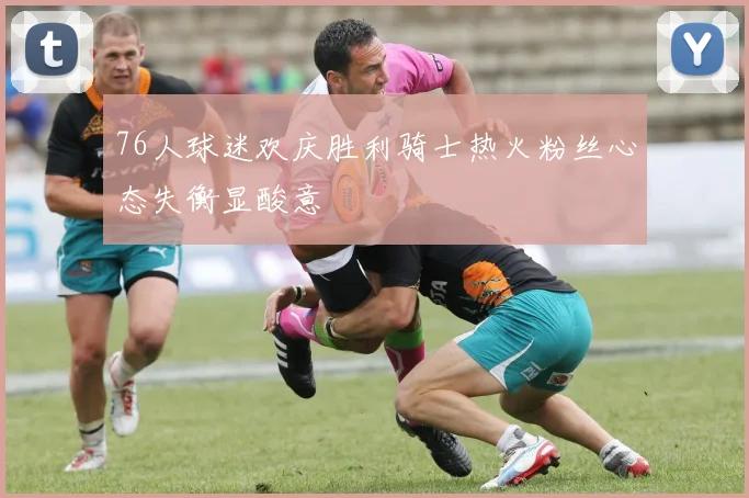 76人球迷欢庆胜利骑士热火粉丝心态失衡显酸意