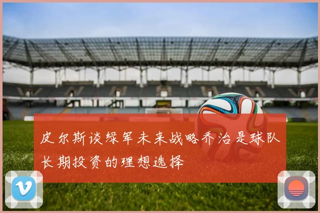 皮尔斯谈绿军未来战略乔治是球队长期投资的理想选择