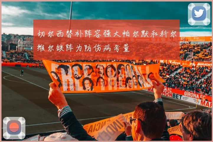 切尔西替补阵容强大帕尔默和科尔维尔缺阵为防伤病考量